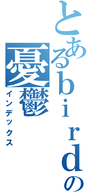 とあるｂｉｒｄの憂鬱（インデックス）