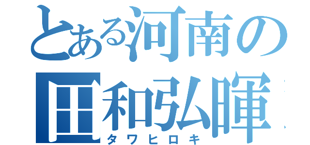 とある河南の田和弘暉（タワヒロキ）