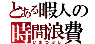 とある暇人の時間浪費（ひまつぶし）