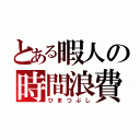 とある暇人の時間浪費（ひまつぶし）