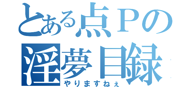 とある点Ｐの淫夢目録（やりますねぇ）