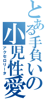 とある手負いの小児性愛（アクセロリータ）