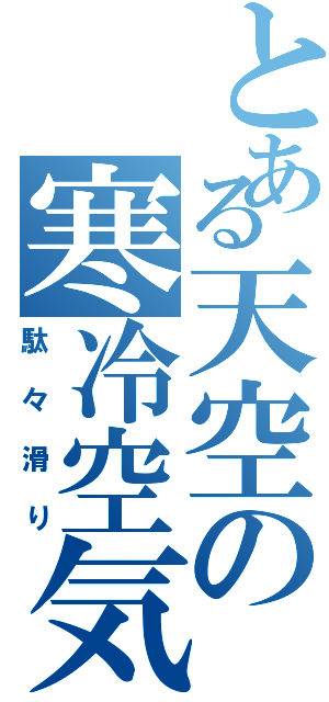 とある天空の寒冷空気（駄々滑り）