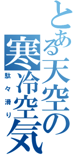 とある天空の寒冷空気（駄々滑り）