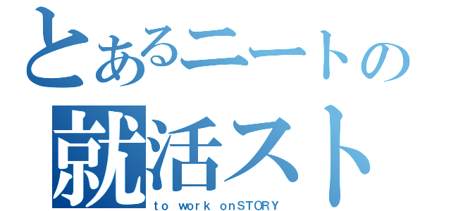 とあるニートの就活ストーリ（ｔｏ ｗｏｒｋ ｏｎＳＴＯＲＹ　）