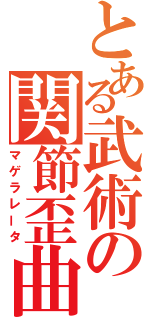 とある武術の関節歪曲（マゲラレータ）