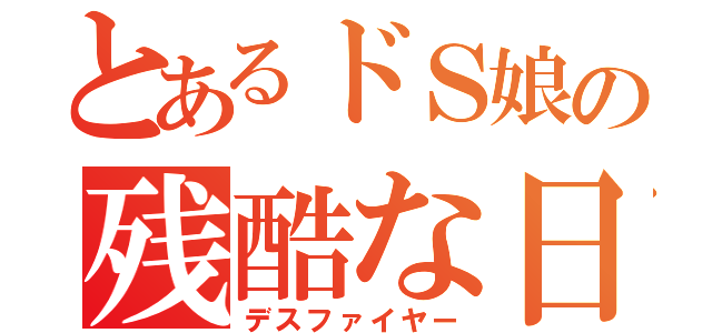 とあるドＳ娘の残酷な日常（デスファイヤー）