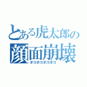 とある虎太郎の顔面崩壊（ボコボコボコボコ）