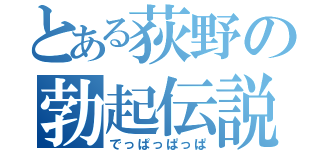 とある荻野の勃起伝説（でっぱっぱっぱ）