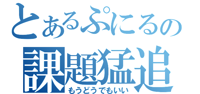 とあるぷにるの課題猛追（もうどうでもいい）