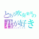 とある吹奏楽部の君が好き（インデックス）