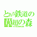 とある鉄道の草超の森（その名は森林公園）