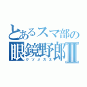 とあるスマ部の眼鏡野郎Ⅱ（クソメガネ）