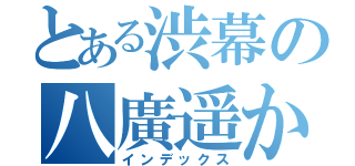 とある渋幕の八廣遥か（インデックス）