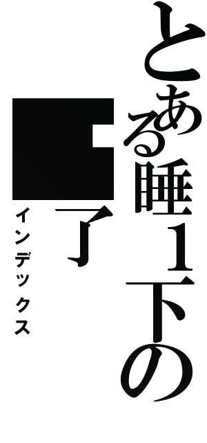 とある睡１下の睏了（インデックス）