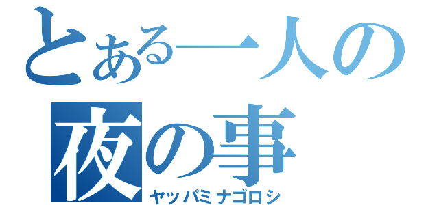 とある一人の夜の事（ヤッパミナゴロシ）