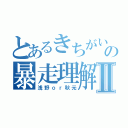 とあるきちがいの暴走理解Ⅱ（浅野ｏｒ秋元）