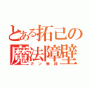 とある拓己の魔法障壁（ガン無視）