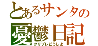 とあるサンタの憂鬱日記（クリプレどうしよ）