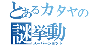 とあるカタヤの謎挙動（スーパーショット）