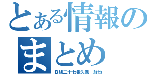 とある情報のまとめ（Ｂ組二十七番久保　駿也）