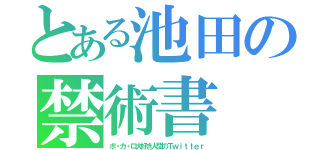 とある池田の禁術書（ボ・カ・ロ大好き人間のＴｗｉｔｔｅｒ）