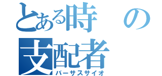 とある時の支配者（バーサスサイオ）