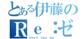 とある伊藤のＲｅ：ゼロ（リライフ フロム ゼロ）