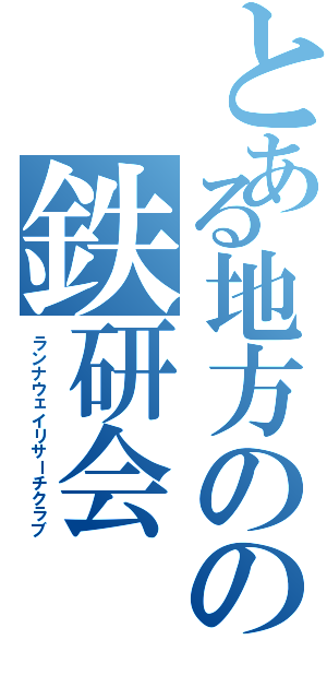 とある地方のの鉄研会（ランナウェイリサーチクラブ）