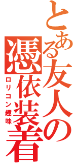 とある友人の憑依装着（ロリコン趣味）