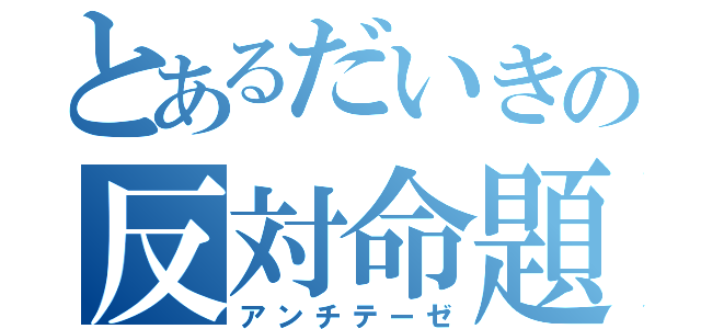 とあるだいきの反対命題（アンチテーゼ）