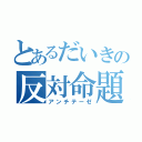 とあるだいきの反対命題（アンチテーゼ）