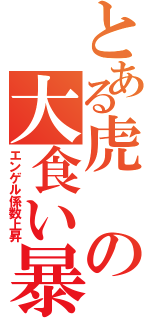 とある虎の大食い暴走（エンゲル係数上昇）