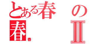 とある春の春Ⅱ（春）