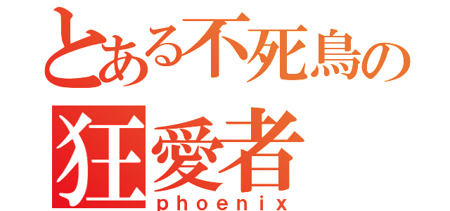 とある不死鳥の狂愛者（ｐｈｏｅｎｉｘ）