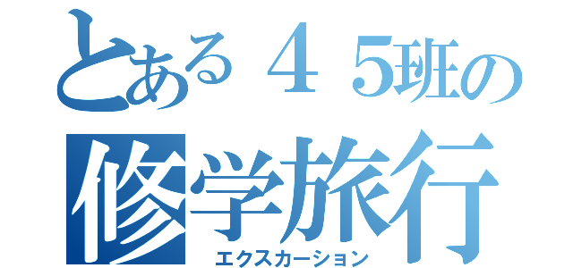 とある４５班の修学旅行（ エクスカーション）