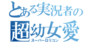 とある実況者の超幼女愛（スーパーロリコン）