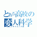 とある高校の変人科学部（サイエンス部）