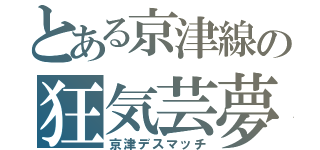 とある京津線の狂気芸夢（京津デスマッチ）