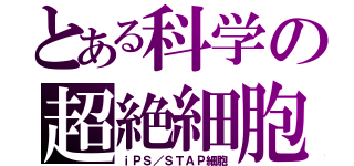 とある科学の超絶細胞（ｉＰＳ／ＳＴＡＰ細胞）