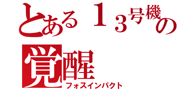 とある１３号機の覚醒（フォスインパクト）