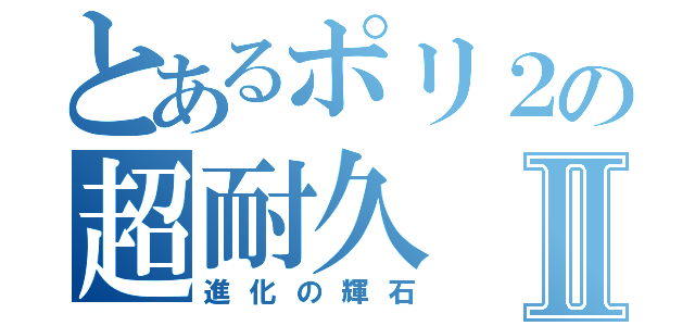 とあるポリ２の超耐久Ⅱ（進化の輝石）