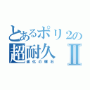 とあるポリ２の超耐久Ⅱ（進化の輝石）