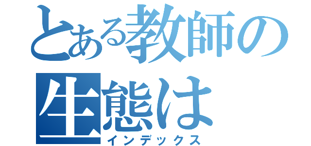 とある教師の生態は（インデックス）