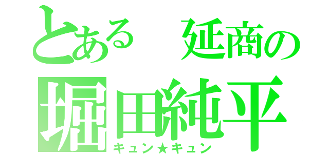 とある 延商の堀田純平（キュン★キュン）