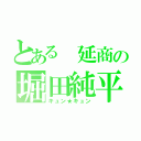 とある 延商の堀田純平（キュン★キュン）