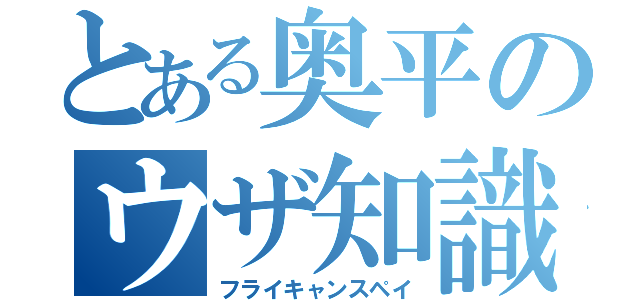 とある奥平のウザ知識（フライキャンスペイ）