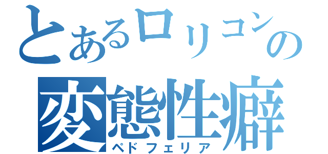 とあるロリコンの変態性癖（ペドフェリア）