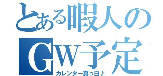 とある暇人のＧＷ予定（カレンダー真っ白♪）