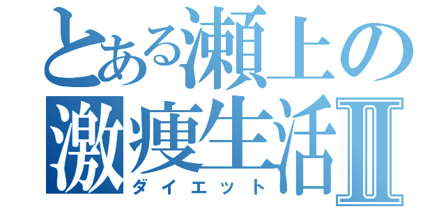 とある瀬上の激痩生活Ⅱ（ダイエット）